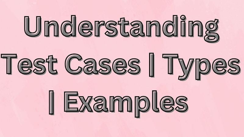 Understanding Test Cases | Types | Examples | Best Practices for Writing Effective TC